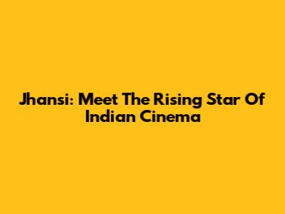 Jhansi: Meet The Rising Star Of Indian Cinema