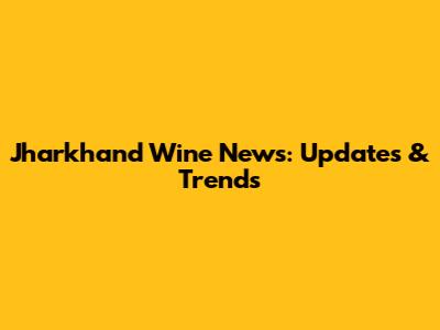 Jharkhand Wine News: Updates & Trends