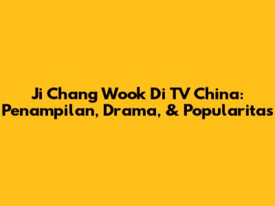 Ji Chang Wook Di TV China: Penampilan, Drama, & Popularitas