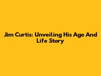 Jim Curtis: Unveiling His Age And Life Story