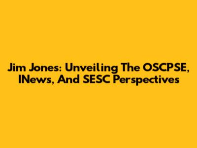 Jim Jones: Unveiling The OSCPSE, INews, And SESC Perspectives