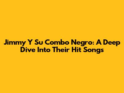 Jimmy Y Su Combo Negro: A Deep Dive Into Their Hit Songs