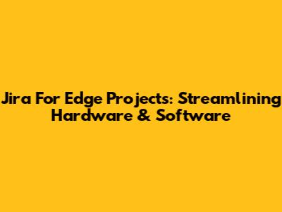 Jira For Edge Projects: Streamlining Hardware & Software