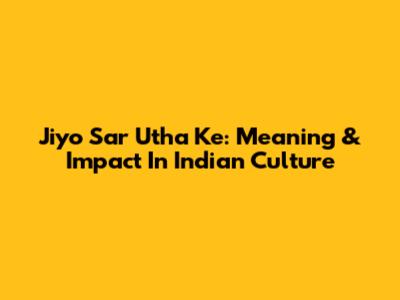 Jiyo Sar Utha Ke: Meaning & Impact In Indian Culture