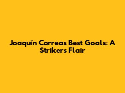 Joaquín Correa's Best Goals: A Striker's Flair