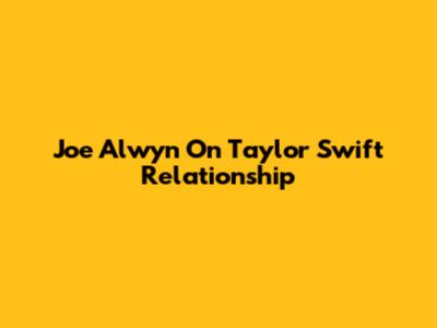 Joe Alwyn On Taylor Swift Relationship