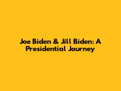 Joe Biden & Jill Biden: A Presidential Journey