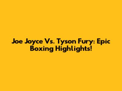 Joe Joyce Vs. Tyson Fury: Epic Boxing Highlights!