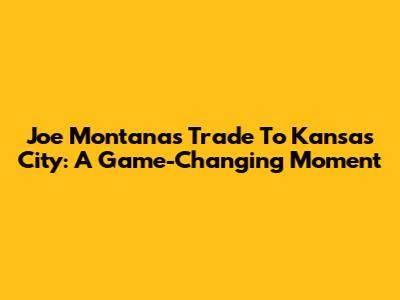 Joe Montana's Trade To Kansas City: A Game-Changing Moment