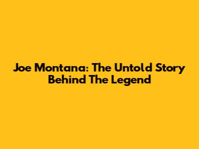 Joe Montana: The Untold Story Behind The Legend