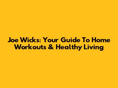 Joe Wicks: Your Guide To Home Workouts & Healthy Living