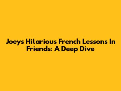 Joey's Hilarious French Lessons In Friends: A Deep Dive