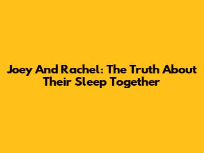 Joey And Rachel: The Truth About Their Sleep Together