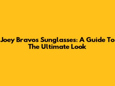 Joey Bravo's Sunglasses: A Guide To The Ultimate Look