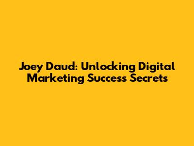 Joey Daud: Unlocking Digital Marketing Success Secrets