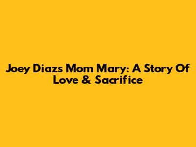 Joey Diaz's Mom Mary: A Story Of Love & Sacrifice