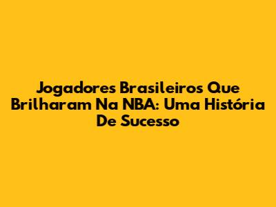 Jogadores Brasileiros Que Brilharam Na NBA: Uma História De Sucesso