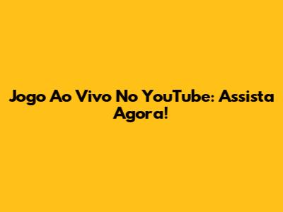 Jogo Ao Vivo No YouTube: Assista Agora!