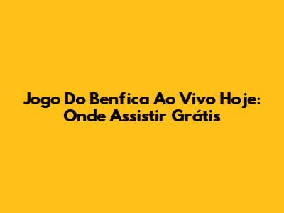 Jogo Do Benfica Ao Vivo Hoje: Onde Assistir Grátis
