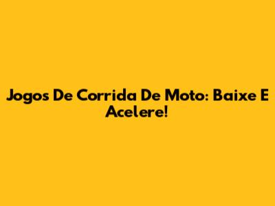 Jogos De Corrida De Moto: Baixe E Acelere!