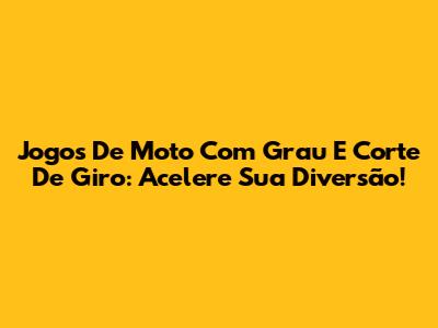 Jogos De Moto Com Grau E Corte De Giro: Acelere Sua Diversão!