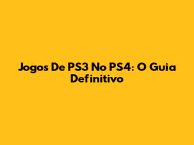 Jogos De PS3 No PS4: O Guia Definitivo