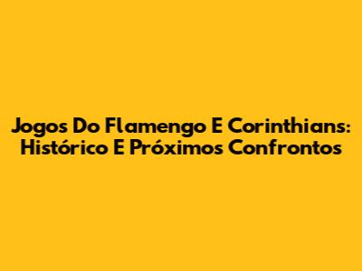 Jogos Do Flamengo E Corinthians: Histórico E Próximos Confrontos