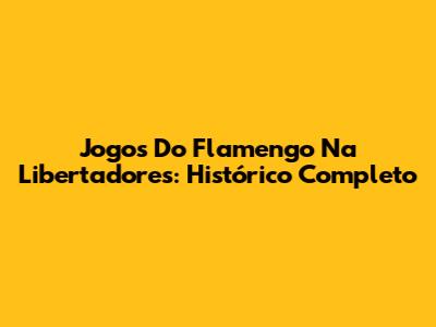 Jogos Do Flamengo Na Libertadores: Histórico Completo