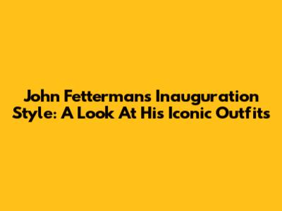 John Fetterman's Inauguration Style: A Look At His Iconic Outfits