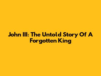 John III: The Untold Story Of A Forgotten King