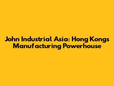 John Industrial Asia: Hong Kong's Manufacturing Powerhouse