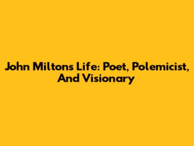 John Milton's Life: Poet, Polemicist, And Visionary