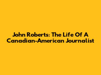 John Roberts: The Life Of A Canadian-American Journalist