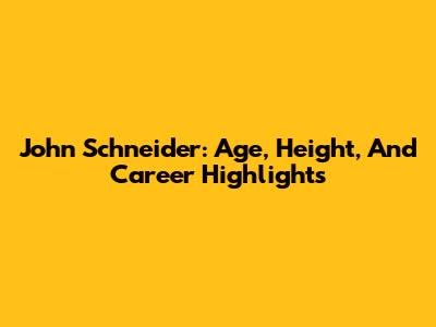 John Schneider: Age, Height, And Career Highlights