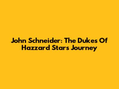 John Schneider: The Dukes Of Hazzard Star's Journey