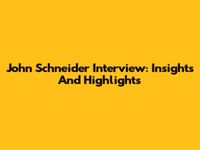 John Schneider Interview: Insights And Highlights