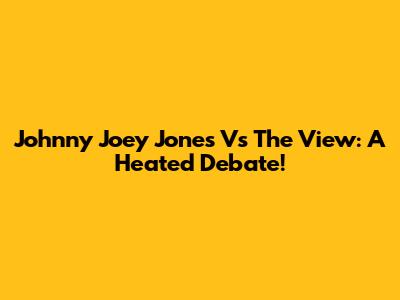 Johnny Joey Jones Vs The View: A Heated Debate!