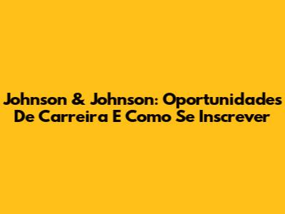 Johnson & Johnson: Oportunidades De Carreira E Como Se Inscrever