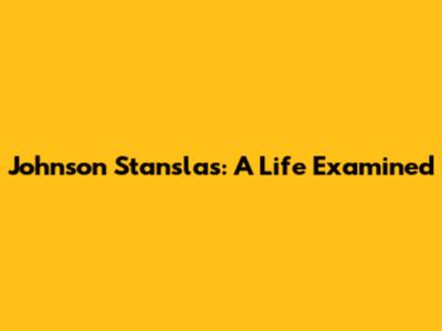 Johnson Stanslas: A Life Examined