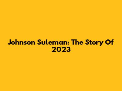 Johnson Suleman: The Story Of 2023