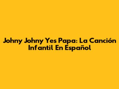 Johny Johny Yes Papa: La Canción Infantil En Español