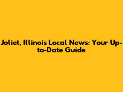 Joliet, Illinois Local News: Your Up-to-Date Guide
