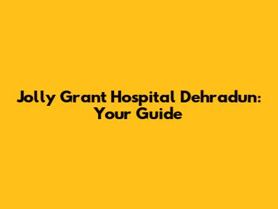 Jolly Grant Hospital Dehradun: Your Guide