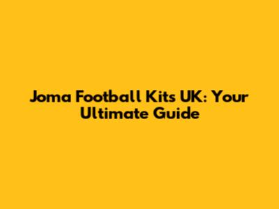 Joma Football Kits UK: Your Ultimate Guide
