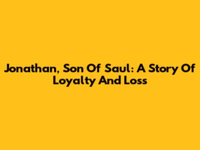 Jonathan, Son Of Saul: A Story Of Loyalty And Loss