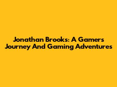 Jonathan Brooks: A Gamer's Journey And Gaming Adventures