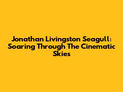 Jonathan Livingston Seagull: Soaring Through The Cinematic Skies