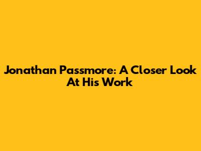 Jonathan Passmore: A Closer Look At His Work