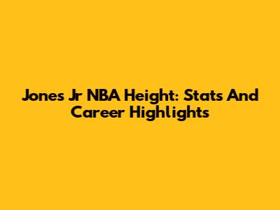 Jones Jr NBA Height: Stats And Career Highlights