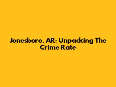 Jonesboro, AR: Unpacking The Crime Rate